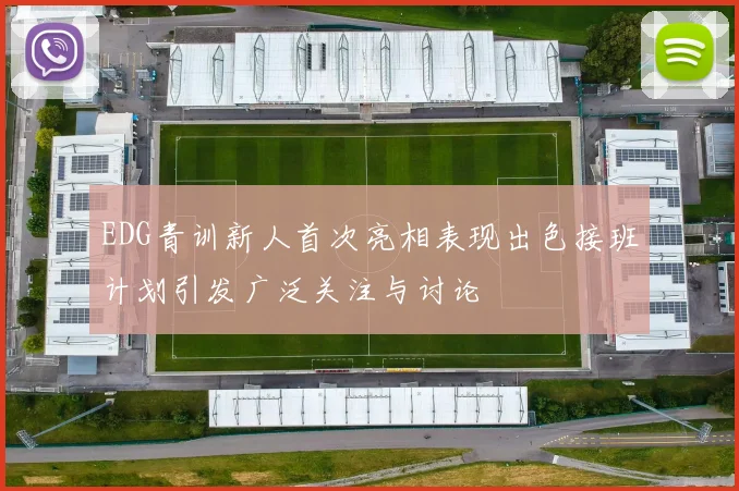 EDG青训新人首次亮相表现出色接班计划引发广泛关注与讨论