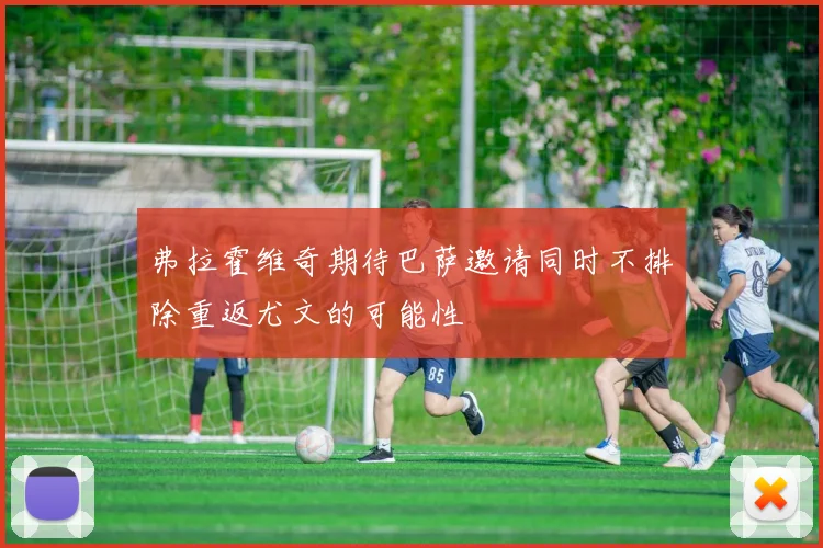 弗拉霍维奇期待巴萨邀请同时不排除重返尤文的可能性